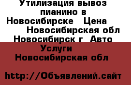 Утилизация вывоз пианино в Новосибирске › Цена ­ 3 500 - Новосибирская обл., Новосибирск г. Авто » Услуги   . Новосибирская обл.